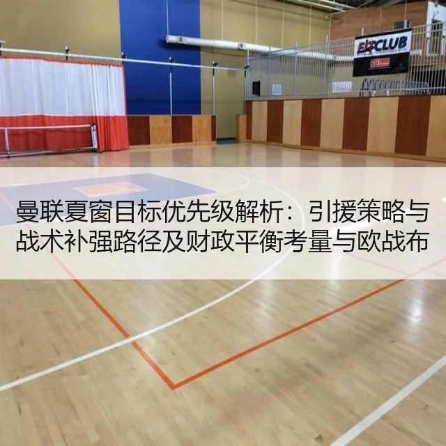 曼联夏窗目标优先级解析：引援策略与战术补强路径及财政平衡考量与欧战布局